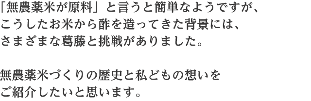 「無農薬米が原料と言うと簡単なようですが、こうしたお米から酢を造ってきた背景には、さまざまな葛藤と挑戦がありました。無農薬米づくりの歴史と私どもの想いをご紹介したいと思います。