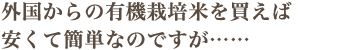 外国からの有機栽培米を買えば安くて簡単なのですが